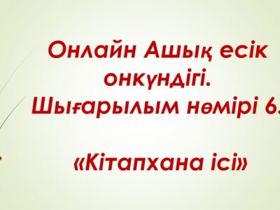 Онлайн Ашық есік онкүндігі. Шығарылым нөмірі 6.  «Кітапхана ісі»